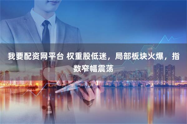 我要配资网平台 权重股低迷，局部板块火爆，指数窄幅震荡