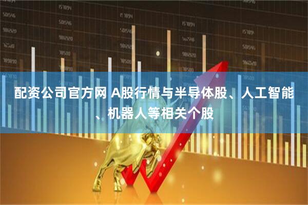 配资公司官方网 A股行情与半导体股、人工智能、机器人等相关个股