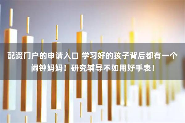 配资门户的申请入口 学习好的孩子背后都有一个闹钟妈妈！研究辅导不如用好手表！