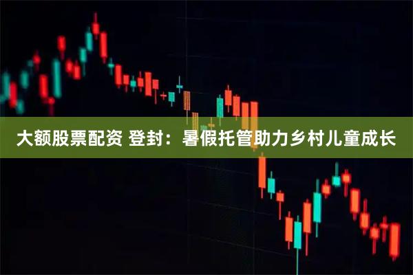 大额股票配资 登封：暑假托管助力乡村儿童成长