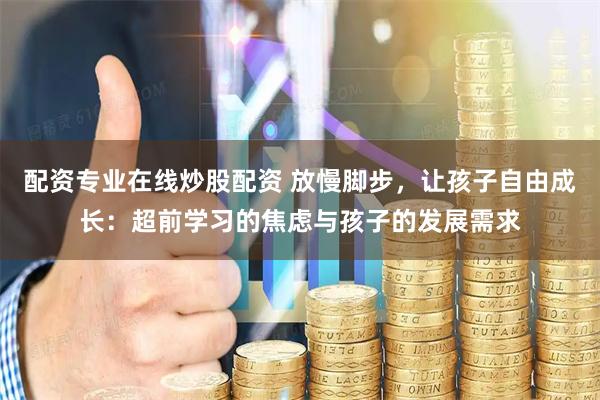 配资专业在线炒股配资 放慢脚步，让孩子自由成长：超前学习的焦虑与孩子的发展需求