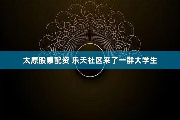 太原股票配资 乐天社区来了一群大学生