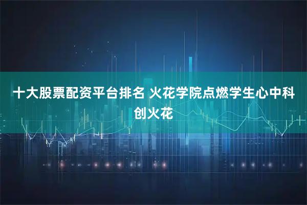 十大股票配资平台排名 火花学院点燃学生心中科创火花