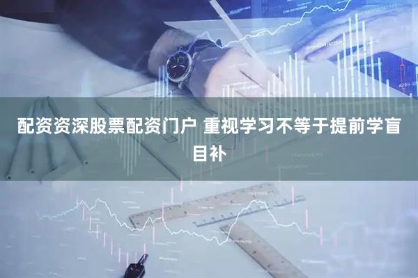 配资资深股票配资门户 重视学习不等于提前学盲目补