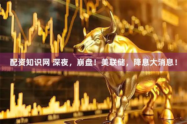 配资知识网 深夜，崩盘！美联储，降息大消息！