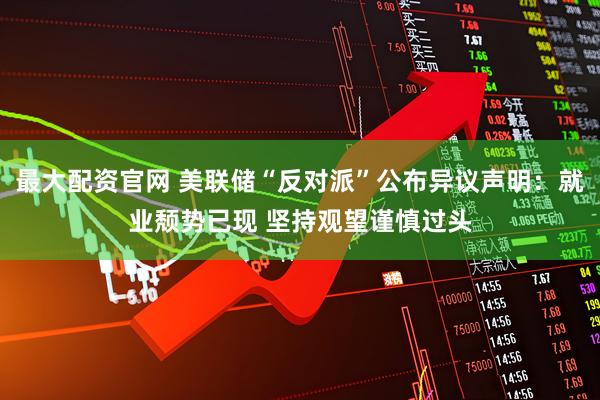 最大配资官网 美联储“反对派”公布异议声明：就业颓势已现 坚持观望谨慎过头