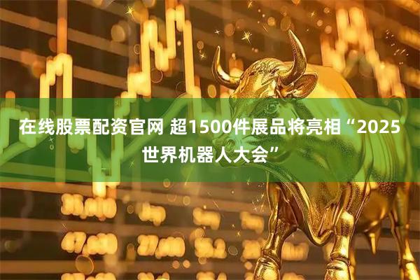 在线股票配资官网 超1500件展品将亮相“2025世界机器人大会”