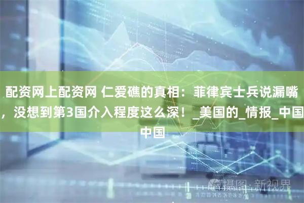 配资网上配资网 仁爱礁的真相：菲律宾士兵说漏嘴，没想到第3国介入程度这么深！_美国的_情报_中国
