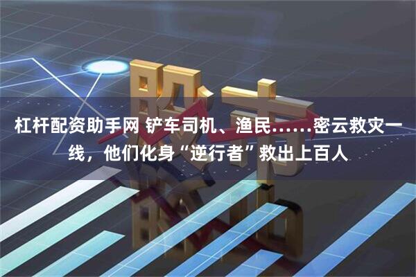 杠杆配资助手网 铲车司机、渔民……密云救灾一线，他们化身“逆行者”救出上百人