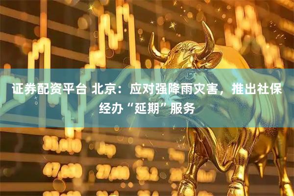 证券配资平台 北京：应对强降雨灾害，推出社保经办“延期”服务