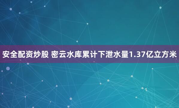 安全配资炒股 密云水库累计下泄水量1.37亿立方米