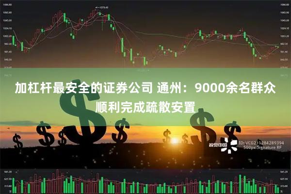 加杠杆最安全的证券公司 通州：9000余名群众顺利完成疏散安置