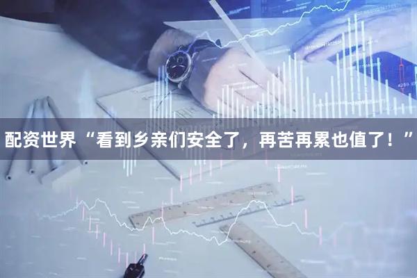 配资世界 “看到乡亲们安全了，再苦再累也值了！”