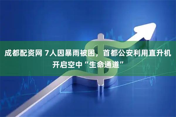 成都配资网 7人因暴雨被困，首都公安利用直升机开启空中“生命通道”