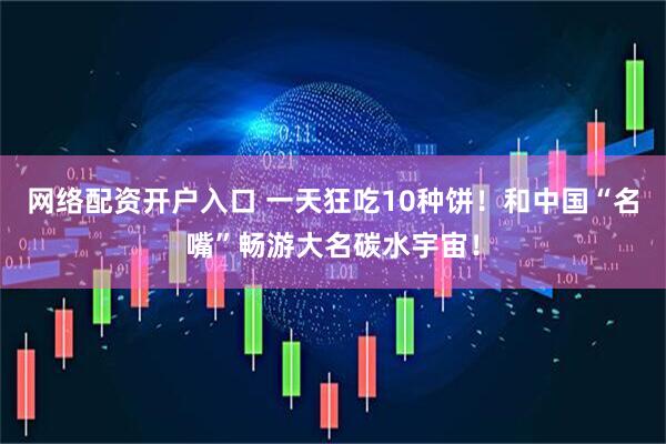 网络配资开户入口 一天狂吃10种饼！和中国“名嘴”畅游大名碳水宇宙！
