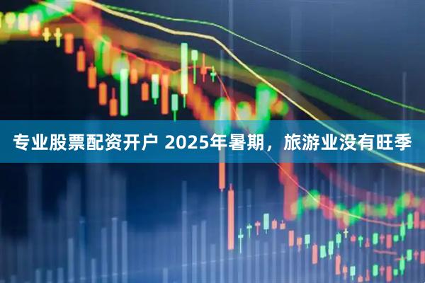专业股票配资开户 2025年暑期，旅游业没有旺季