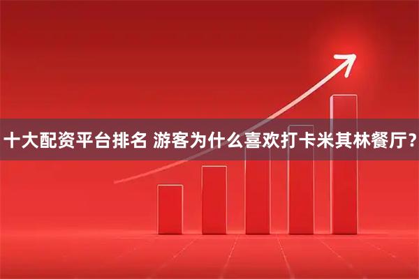 十大配资平台排名 游客为什么喜欢打卡米其林餐厅？
