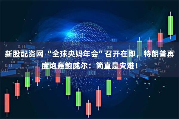 新股配资网 “全球央妈年会”召开在即，特朗普再度炮轰鲍威尔：简直是灾难！