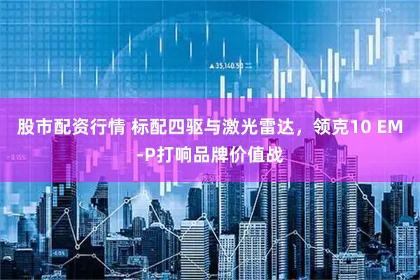 股市配资行情 标配四驱与激光雷达，领克10 EM-P打响品牌价值战