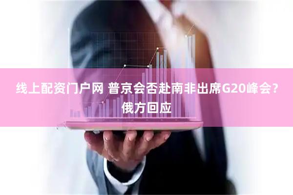 线上配资门户网 普京会否赴南非出席G20峰会?俄方回应