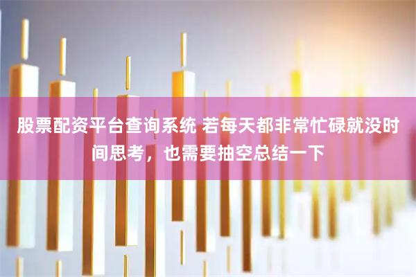 股票配资平台查询系统 若每天都非常忙碌就没时间思考，也需要抽空总结一下