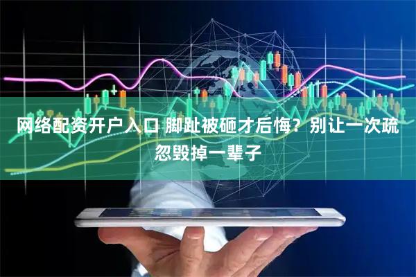 网络配资开户入口 脚趾被砸才后悔？别让一次疏忽毁掉一辈子