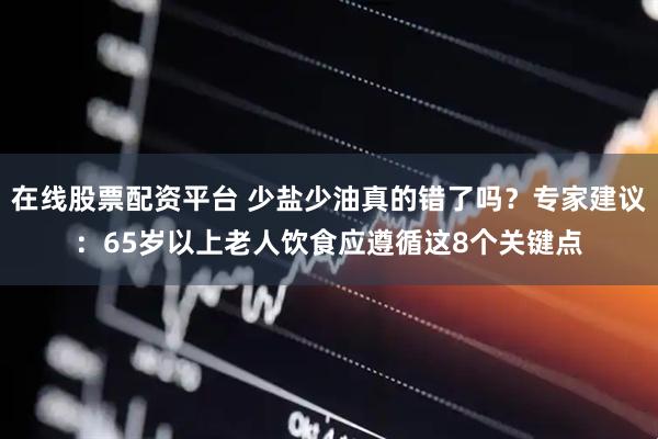 在线股票配资平台 少盐少油真的错了吗？专家建议：65岁以上老人饮食应遵循这8个关键点