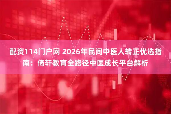 配资114门户网 2026年民间中医人转正优选指南：倚轩教育全路径中医成长平台解析