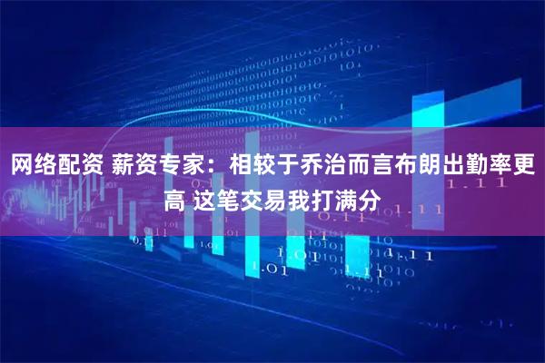 网络配资 薪资专家：相较于乔治而言布朗出勤率更高 这笔交易我打满分